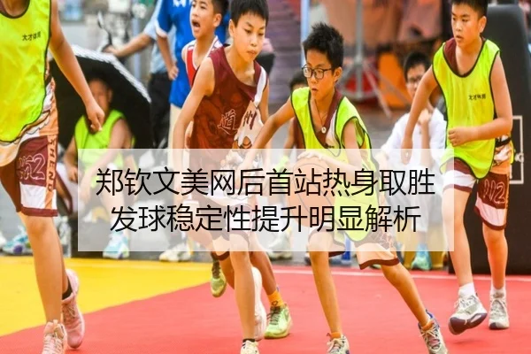 郑钦文美网后首站热身取胜 发球稳定性提升明显解析